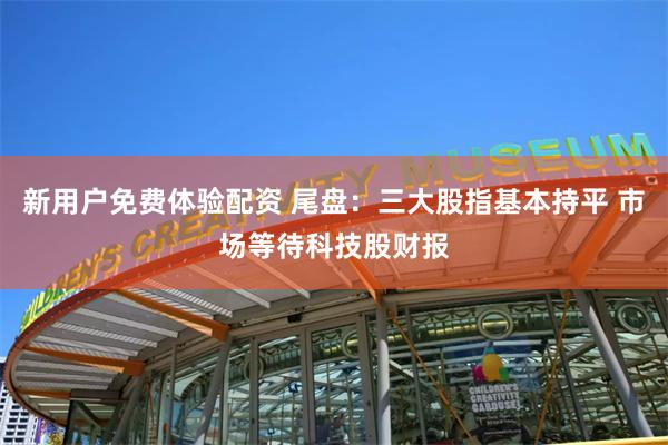 新用户免费体验配资 尾盘：三大股指基本持平 市场等待科技股财报