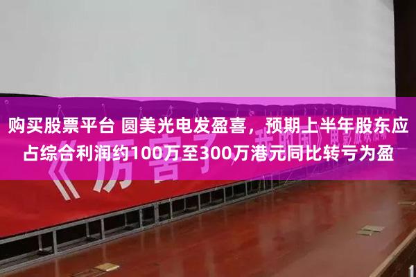 购买股票平台 圆美光电发盈喜，预期上半年股东应占综合利润约100万至300万港元同比转亏为盈