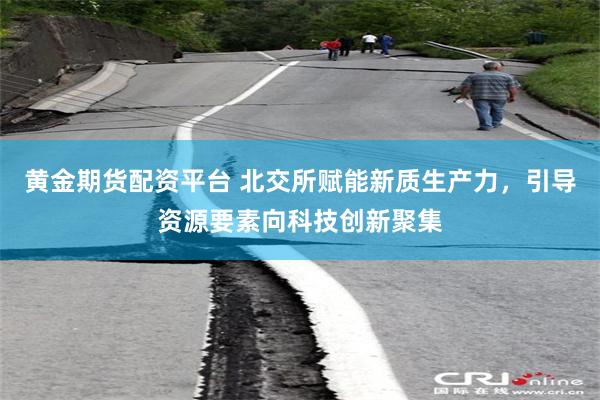 黄金期货配资平台 北交所赋能新质生产力，引导资源要素向科技创新聚集