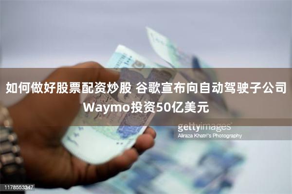 如何做好股票配资炒股 谷歌宣布向自动驾驶子公司Waymo投资50亿美元