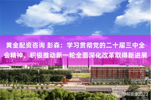 黄金配资咨询 彭森：学习贯彻党的二十届三中全会精神，积极推动新一轮全面深化改革取得新进展