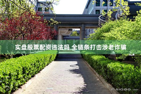 实盘股票配资违法吗 全链条打击涉老诈骗