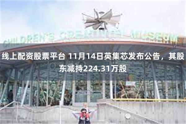 线上配资股票平台 11月14日英集芯发布公告，其股东减持224.31万股