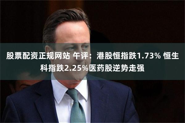 股票配资正规网站 午评：港股恒指跌1.73% 恒生科指跌2.25%医药股逆势走强
