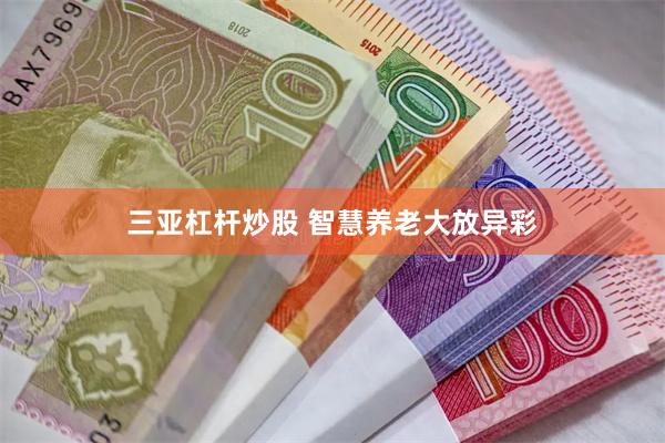 三亚杠杆炒股 智慧养老大放异彩