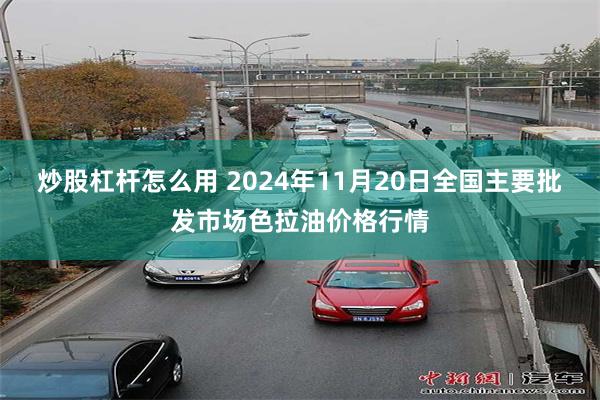 炒股杠杆怎么用 2024年11月20日全国主要批发市场色拉油价格行情