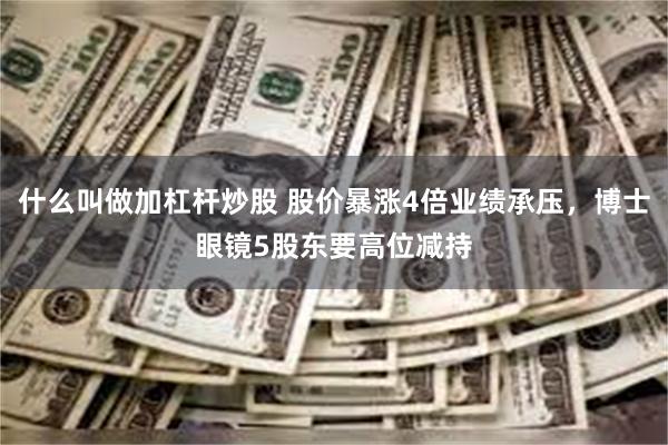 什么叫做加杠杆炒股 股价暴涨4倍业绩承压，博士眼镜5股东要高位减持