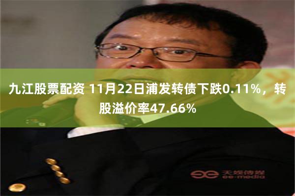 九江股票配资 11月22日浦发转债下跌0.11%，转股溢价率47.66%