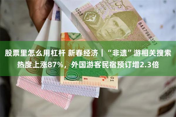 股票里怎么用杠杆 新春经济｜“非遗”游相关搜索热度上涨87%，外国游客民宿预订增2.3倍