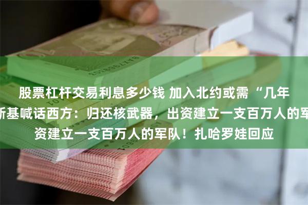 股票杠杆交易利息多少钱 加入北约或需 “几年或几十年”，泽连斯基喊话西方：归还核武器，出资建立一支百万人的军队！扎哈罗娃回应