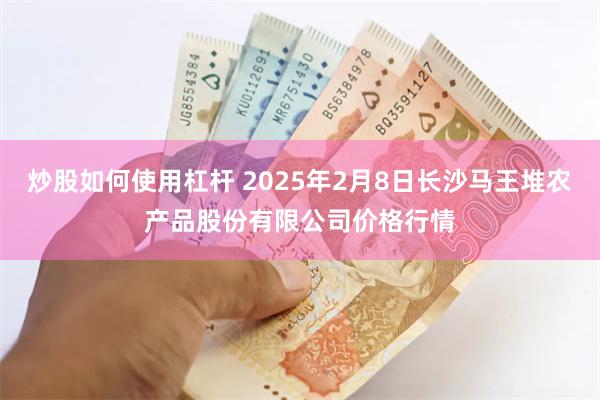 炒股如何使用杠杆 2025年2月8日长沙马王堆农产品股份有限公司价格行情