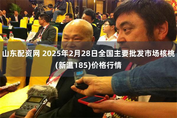 山东配资网 2025年2月28日全国主要批发市场核桃(新温185)价格行情