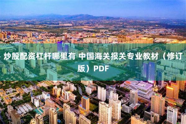 炒股配资杠杆哪里有 中国海关报关专业教材（修订版）PDF