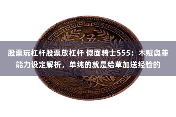 股票玩杠杆股票放杠杆 假面骑士555：木贼奥菲能力设定解析，单纯的就是给草加送经验的