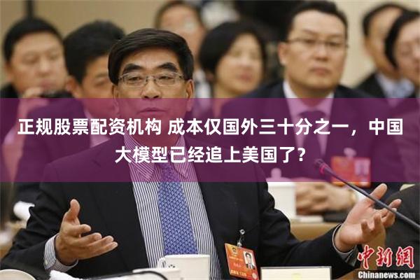 正规股票配资机构 成本仅国外三十分之一，中国大模型已经追上美国了？