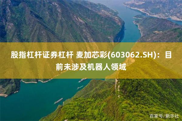 股指杠杆证券杠杆 麦加芯彩(603062.SH)：目前未涉及机器人领域