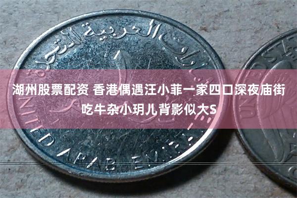 湖州股票配资 香港偶遇汪小菲一家四口深夜庙街吃牛杂小玥儿背影似大S