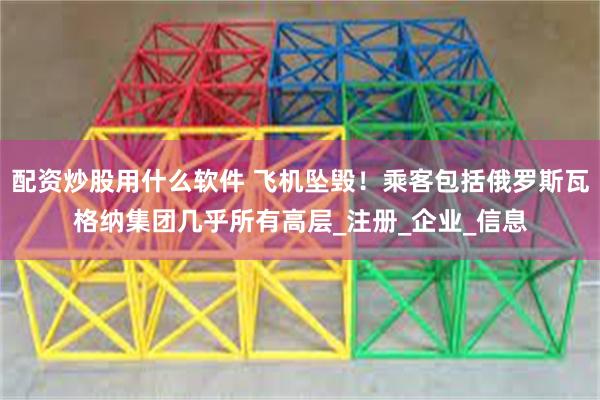配资炒股用什么软件 飞机坠毁！乘客包括俄罗斯瓦格纳集团几乎所有高层_注册_企业_信息