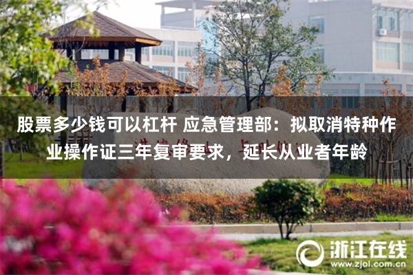 股票多少钱可以杠杆 应急管理部：拟取消特种作业操作证三年复审要求，延长从业者年龄
