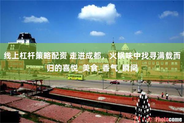 线上杠杆策略配资 走进成都，火锅味中找寻满载而归的喜悦_美食_香气_瞬间