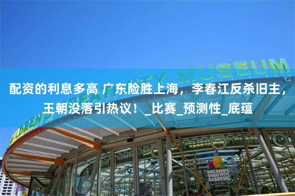 配资的利息多高 广东险胜上海，李春江反杀旧主，王朝没落引热议！_比赛_预测性_底蕴