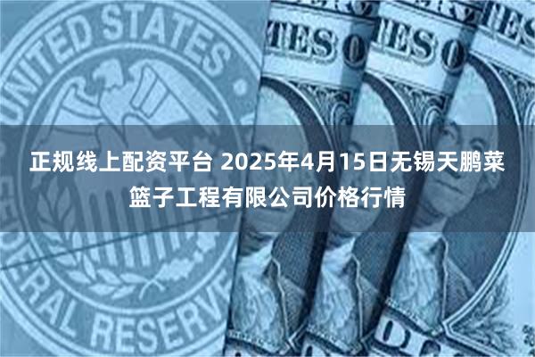 正规线上配资平台 2025年4月15日无锡天鹏菜篮子工程有限公司价格行情