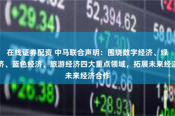 在线证券配资 中马联合声明：围绕数字经济、绿色经济、蓝色经济、旅游经济四大重点领域，拓展未来经济合作