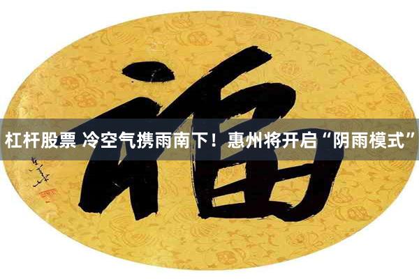杠杆股票 冷空气携雨南下！惠州将开启“阴雨模式”
