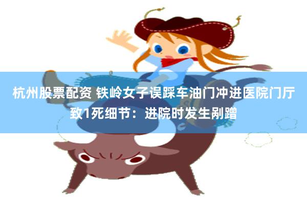 杭州股票配资 铁岭女子误踩车油门冲进医院门厅致1死细节：进院时发生剐蹭