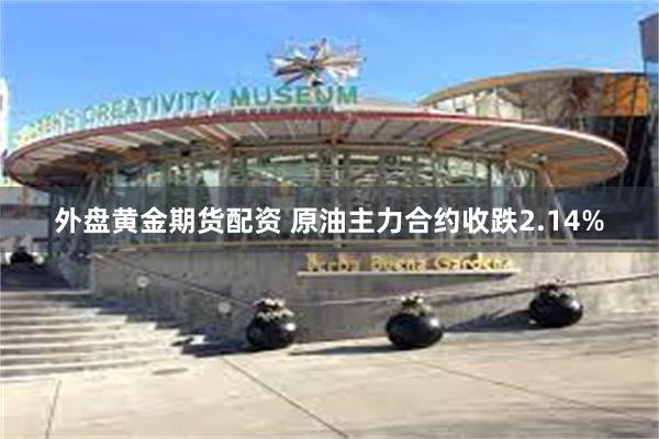 外盘黄金期货配资 原油主力合约收跌2.14%