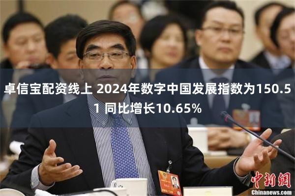 卓信宝配资线上 2024年数字中国发展指数为150.51 同比增长10.65%
