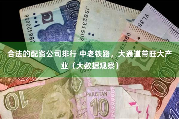 合法的配资公司排行 中老铁路，大通道带旺大产业（大数据观察）