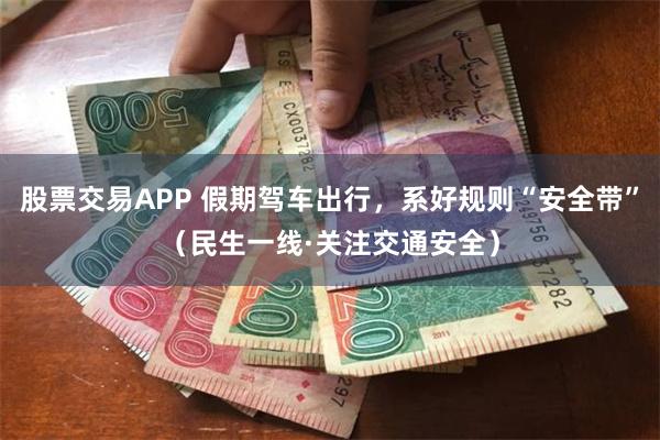 股票交易APP 假期驾车出行，系好规则“安全带”（民生一线·关注交通安全）