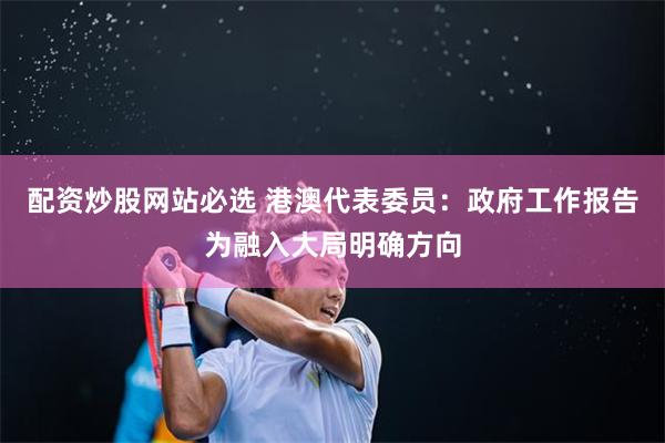 配资炒股网站必选 港澳代表委员：政府工作报告为融入大局明确方向