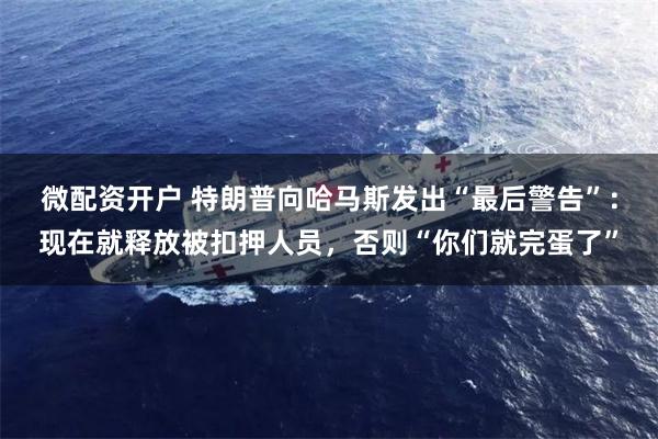 微配资开户 特朗普向哈马斯发出“最后警告”：现在就释放被扣押人员，否则“你们就完蛋了”