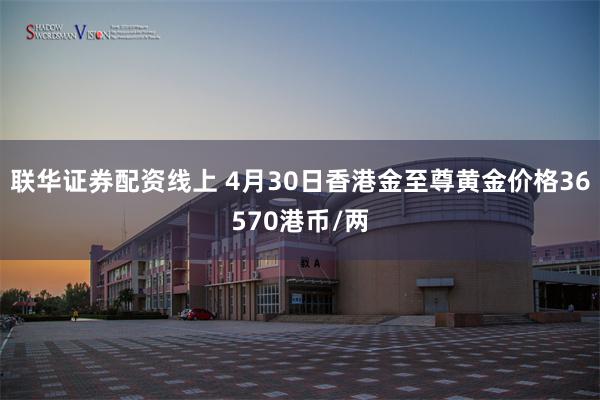 联华证券配资线上 4月30日香港金至尊黄金价格36570港币/两