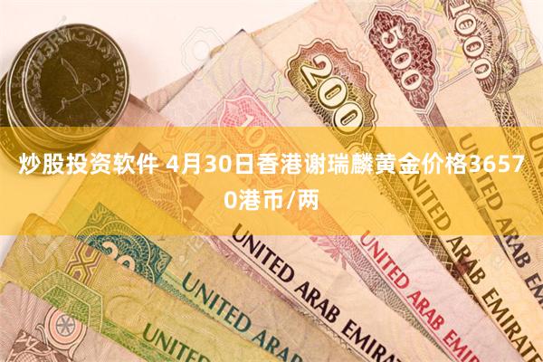 炒股投资软件 4月30日香港谢瑞麟黄金价格36570港币/两
