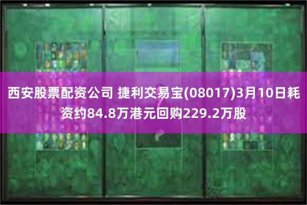西安股票配资公司 捷利交易宝(08017)3月10日耗资约84.8万港元回购229.2万股