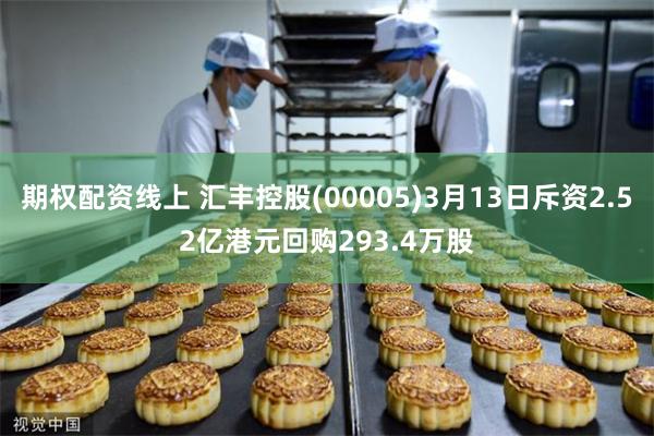 期权配资线上 汇丰控股(00005)3月13日斥资2.52亿港元回购293.4万股