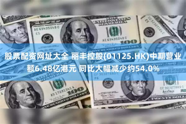 股票配资网址大全 丽丰控股(01125.HK)中期营业额6.48亿港元 同比大幅减少约54.0%