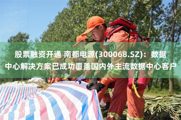 股票融资开通 南都电源(300068.SZ)：数据中心解决方案已成功覆盖国内外主流数据中心客户