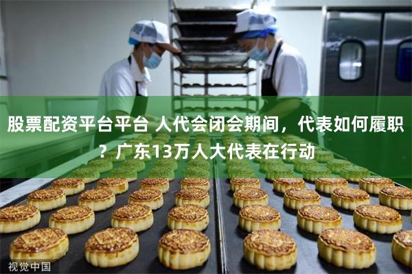 股票配资平台平台 人代会闭会期间，代表如何履职？广东13万人大代表在行动
