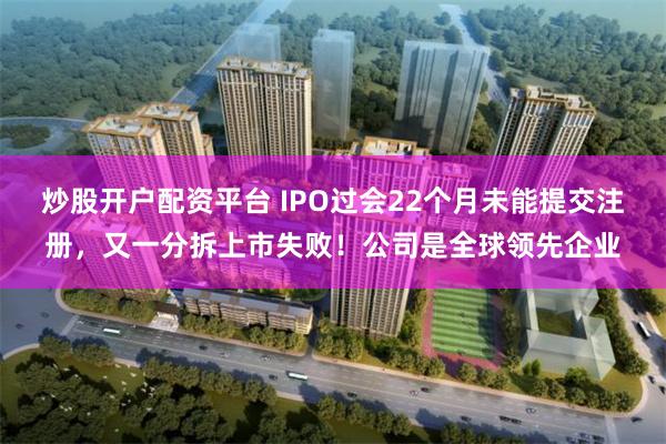 炒股开户配资平台 IPO过会22个月未能提交注册，又一分拆上市失败！公司是全球领先企业
