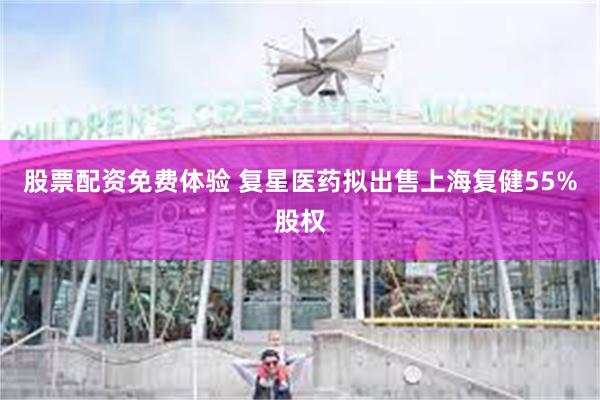 股票配资免费体验 复星医药拟出售上海复健55%股权
