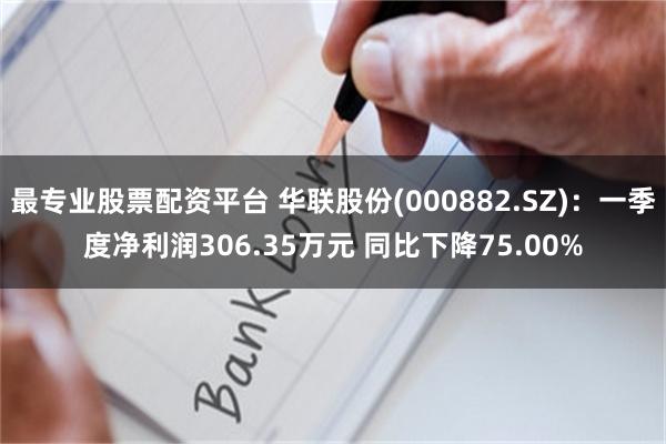 最专业股票配资平台 华联股份(000882.SZ)：一季度净利润306.35万元 同比下降75.00%