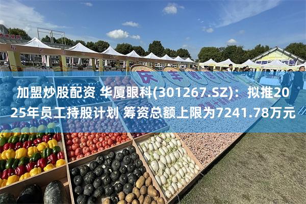 加盟炒股配资 华厦眼科(301267.SZ)：拟推2025年员工持股计划 筹资总额上限为7241.78万元