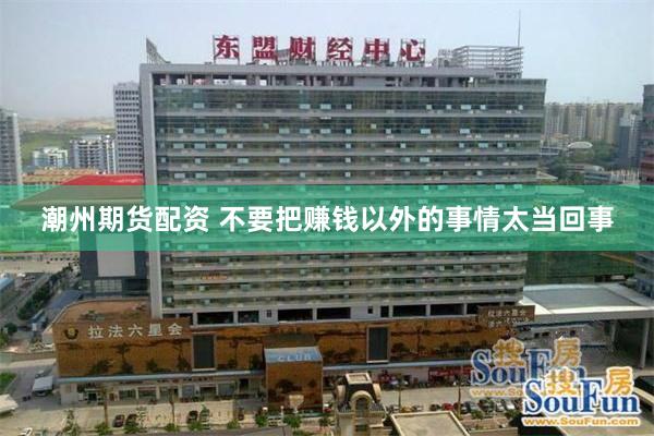 潮州期货配资 不要把赚钱以外的事情太当回事