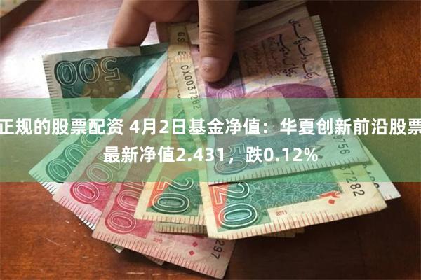 正规的股票配资 4月2日基金净值：华夏创新前沿股票最新净值2.431，跌0.12%