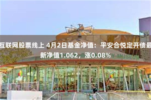 互联网股票线上 4月2日基金净值：平安合悦定开债最新净值1.062，涨0.08%