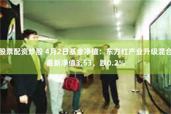 股票配资炒股 4月2日基金净值：东方红产业升级混合最新净值3.53，跌0.2%